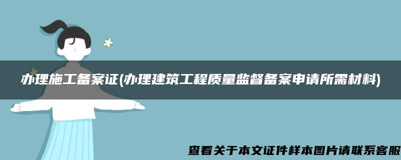 办理施工备案证(办理建筑工程质量监督备案申请所需材料)