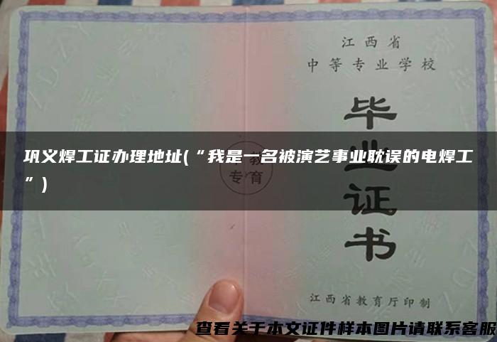 巩义焊工证办理地址(“我是一名被演艺事业耽误的电焊工”)