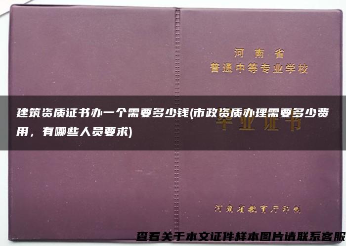 建筑资质证书办一个需要多少钱(市政资质办理需要多少费用，有哪些人员要求)