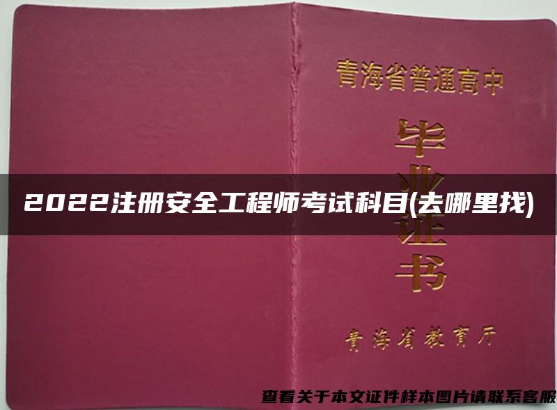 2022注册安全工程师考试科目(去哪里找)