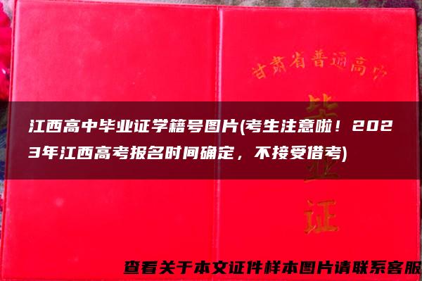 江西高中毕业证学籍号图片(考生注意啦！2023年江西高考报名时间确定，不接受借考)