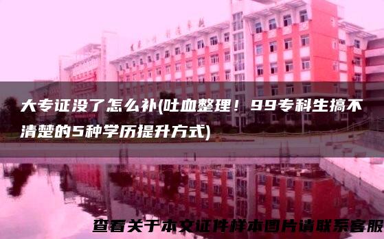 大专证没了怎么补(吐血整理！99专科生搞不清楚的5种学历提升方式)