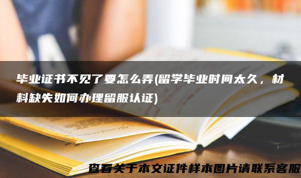 毕业证书不见了要怎么弄(留学毕业时间太久，材料缺失如何办理留服认证)