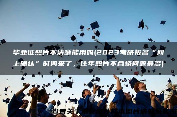 毕业证照片不清晰能用吗(2023考研报名“网上确认”时间来了，往年照片不合格问题最多)