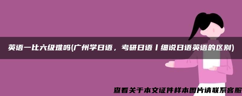 英语一比六级难吗(广州学日语，考研日语丨细说日语英语的区别)