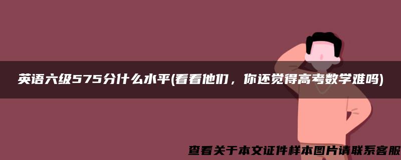 英语六级575分什么水平(看看他们，你还觉得高考数学难吗)