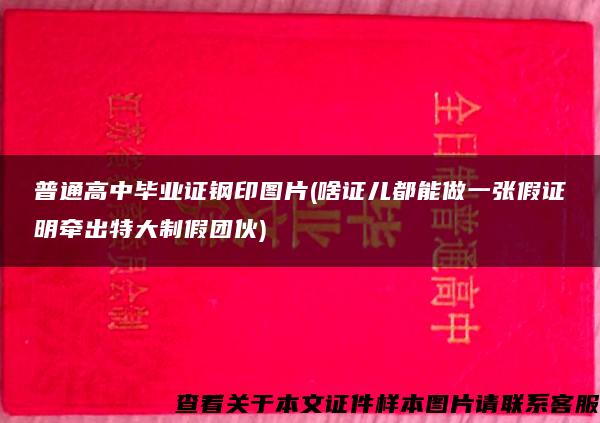 普通高中毕业证钢印图片(啥证儿都能做一张假证明牵出特大制假团伙)