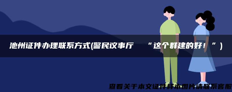 池州证件办理联系方式(警民议事厅  “这个群建的好！”)