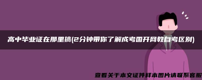 高中毕业证在那里搞(2分钟带你了解成考国开网教自考区别)