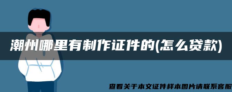 潮州哪里有制作证件的(怎么贷款)