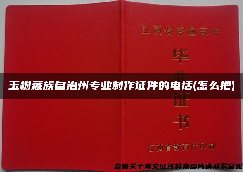 玉树藏族自治州专业制作证件的电话(怎么把)