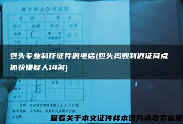 包头专业制作证件的电话(包头捣毁制假证窝点 抓获嫌疑人14名)