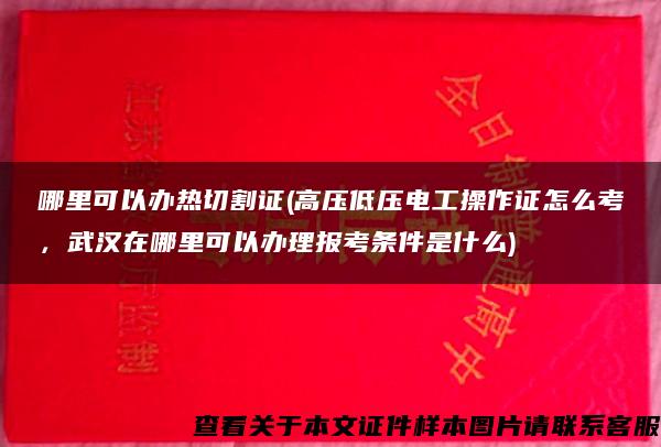 哪里可以办热切割证(高压低压电工操作证怎么考，武汉在哪里可以办理报考条件是什么)