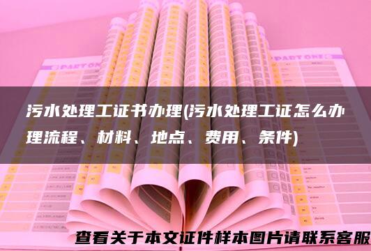 污水处理工证书办理(污水处理工证怎么办理流程、材料、地点、费用、条件)