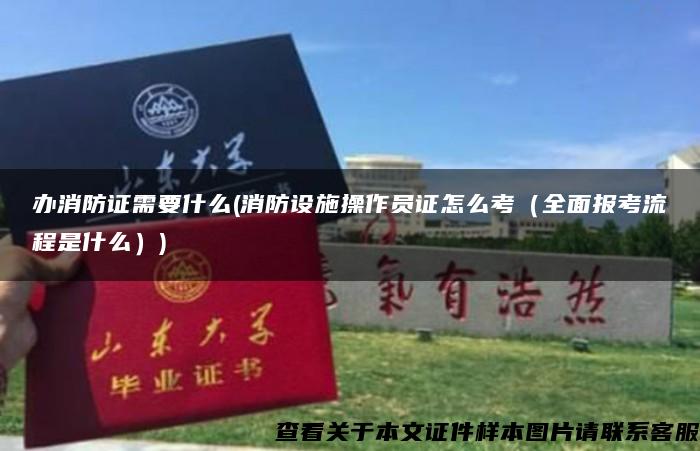 办消防证需要什么(消防设施操作员证怎么考（全面报考流程是什么）)