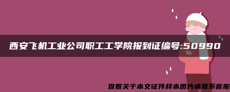 西安飞机工业公司职工工学院报到证编号:50990