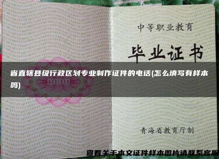 省直辖县级行政区划专业制作证件的电话(怎么填写有样本吗)