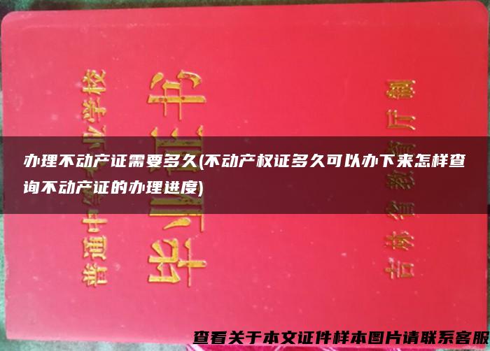 办理不动产证需要多久(不动产权证多久可以办下来怎样查询不动产证的办理进度)