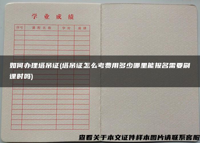 如何办理塔吊证(塔吊证怎么考费用多少哪里能报名需要刷课时吗)