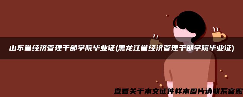 山东省经济管理干部学院毕业证(黑龙江省经济管理干部学院毕业证)