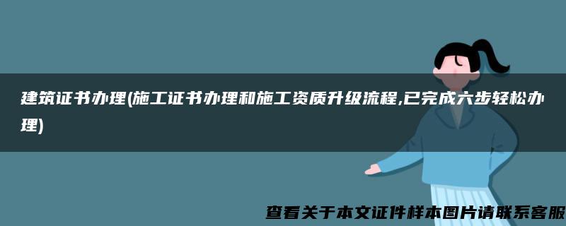 建筑证书办理(施工证书办理和施工资质升级流程,已完成六步轻松办理)