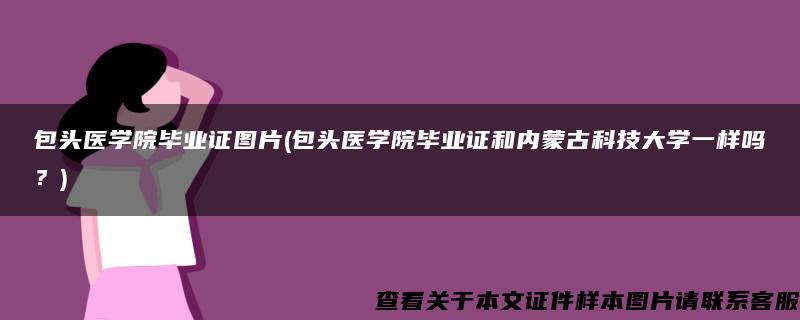 包头医学院毕业证图片(包头医学院毕业证和内蒙古科技大学一样吗？)