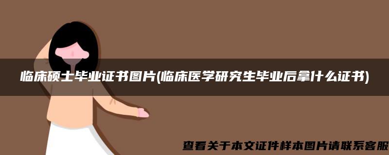 临床硕士毕业证书图片(临床医学研究生毕业后拿什么证书)