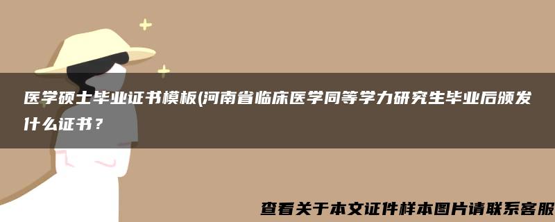 医学硕士毕业证书模板(河南省临床医学同等学力研究生毕业后颁发什么证书？