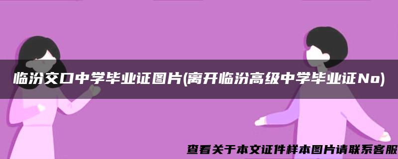 临汾交口中学毕业证图片(离开临汾高级中学毕业证No)