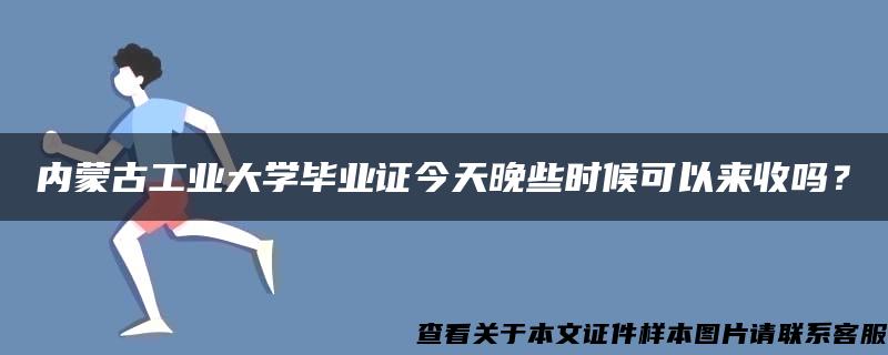 内蒙古工业大学毕业证今天晚些时候可以来收吗？