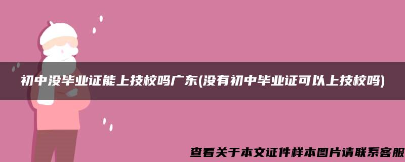 初中没毕业证能上技校吗广东(没有初中毕业证可以上技校吗)