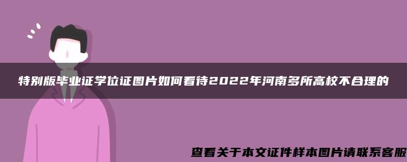 特别版毕业证学位证图片如何看待2022年河南多所高校不合理的