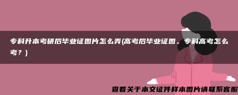 专科升本考研后毕业证图片怎么弄(高考后毕业证图。专科高考怎么考？)