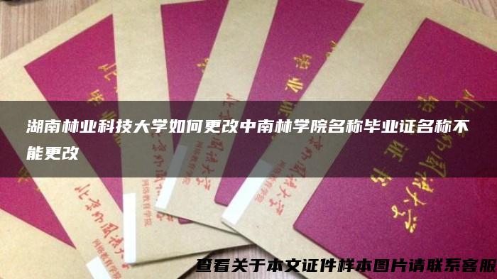 湖南林业科技大学如何更改中南林学院名称毕业证名称不能更改