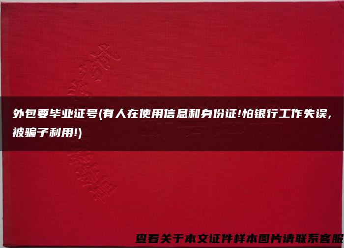 外包要毕业证号(有人在使用信息和身份证!怕银行工作失误,被骗子利用!)