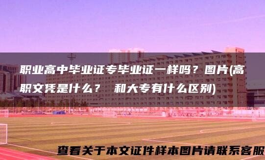 职业高中毕业证专毕业证一样吗？图片(高职文凭是什么？ 和大专有什么区别)