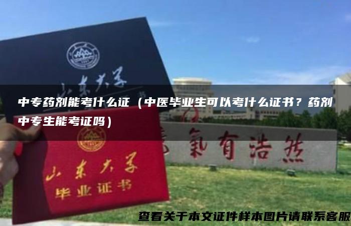 中专药剂能考什么证（中医毕业生可以考什么证书？药剂中专生能考证吗）