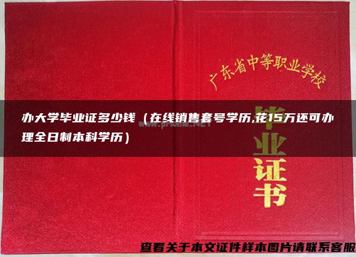 办大学毕业证多少钱（在线销售套号学历,花15万还可办理全日制本科学历）