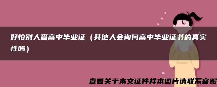 好怕别人查高中毕业证（其他人会询问高中毕业证书的真实性吗）