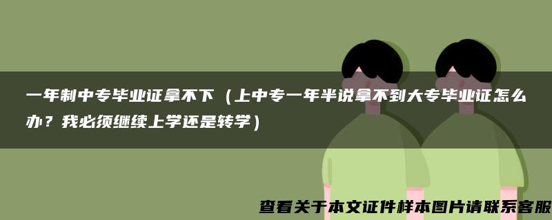 一年制中专毕业证拿不下（上中专一年半说拿不到大专毕业证怎么办？我必须继续上学还是转学）