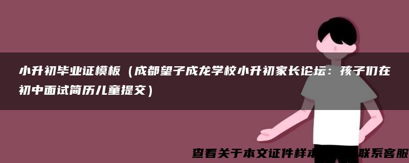 小升初毕业证模板（成都望子成龙学校小升初家长论坛：孩子们在初中面试简历儿童提交）