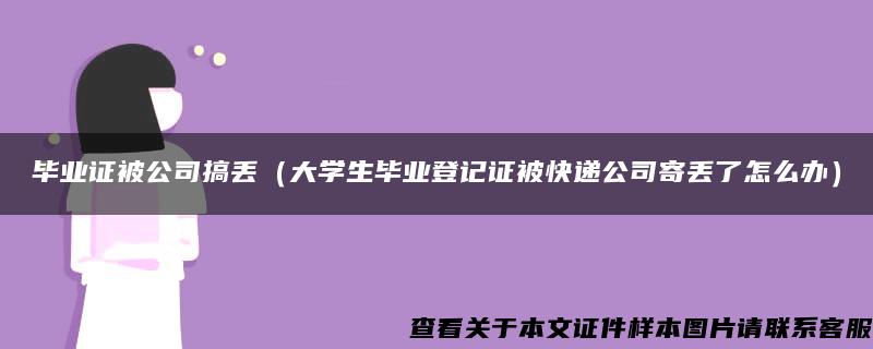 毕业证被公司搞丢（大学生毕业登记证被快递公司寄丢了怎么办）