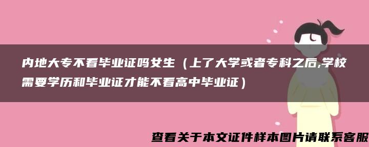 内地大专不看毕业证吗女生（上了大学或者专科之后,学校需要学历和毕业证才能不看高中毕业证）