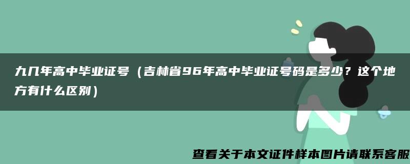 九几年高中毕业证号（吉林省96年高中毕业证号码是多少？这个地方有什么区别）