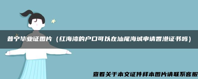 普宁毕业证图片（红海湾的户口可以在汕尾海城申请香港证书吗）