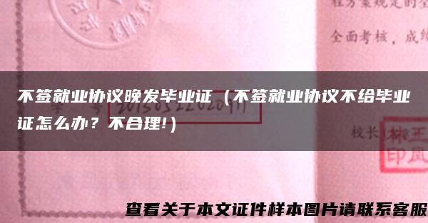 不签就业协议晚发毕业证（不签就业协议不给毕业证怎么办？不合理!）