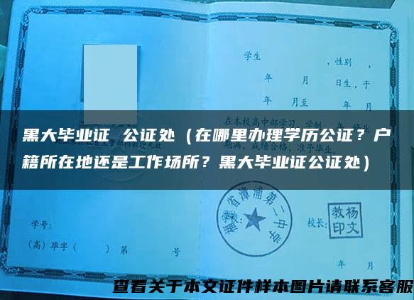 黑大毕业证 公证处（在哪里办理学历公证？户籍所在地还是工作场所？黑大毕业证公证处）