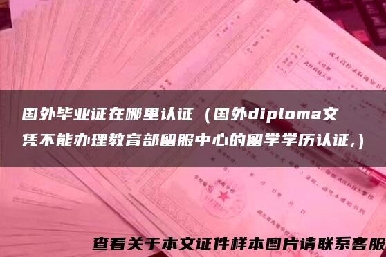 国外毕业证在哪里认证（国外diploma文凭不能办理教育部留服中心的留学学历认证,）