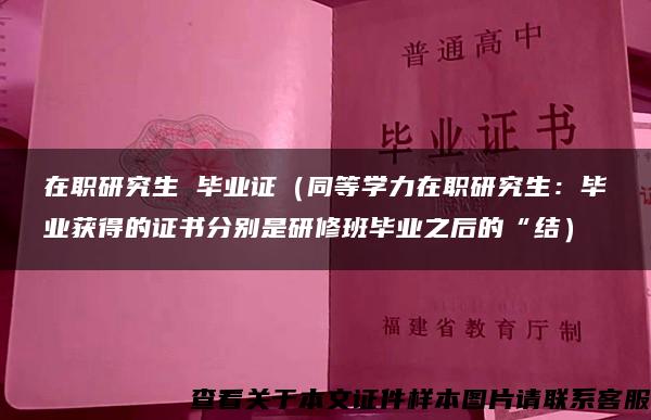 在职研究生 毕业证（同等学力在职研究生：毕业获得的证书分别是研修班毕业之后的“结）