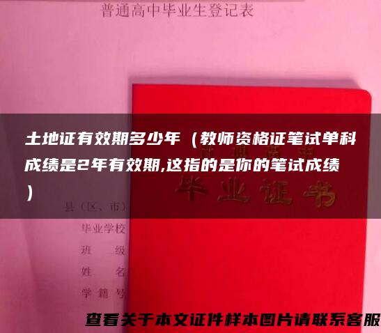 土地证有效期多少年（教师资格证笔试单科成绩是2年有效期,这指的是你的笔试成绩）